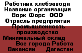 Работник хлебзавода › Название организации ­ Ворк Форс, ООО › Отрасль предприятия ­ Промышленность, производство › Минимальный оклад ­ 27 000 - Все города Работа » Вакансии   . Дагестан респ.,Избербаш г.